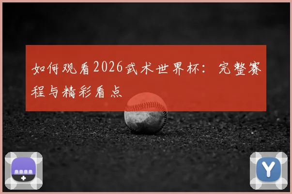如何观看2026武术世界杯：完整赛程与精彩看点