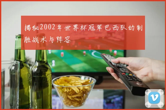 揭秘2002年世界杯冠军巴西队的制胜战术与阵容