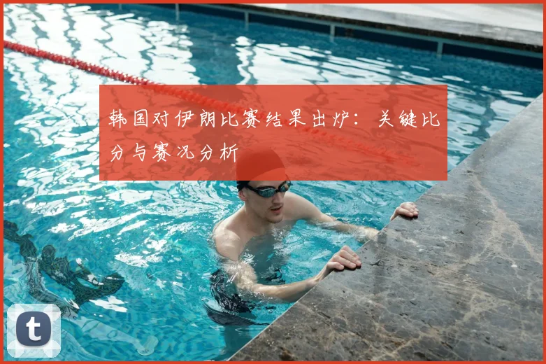韩国对伊朗比赛结果出炉：关键比分与赛况分析