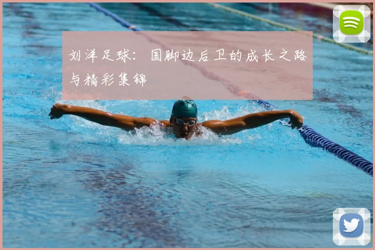 刘洋足球：国脚边后卫的成长之路与精彩集锦