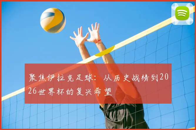 聚焦伊拉克足球：从历史战绩到2026世界杯的复兴希望