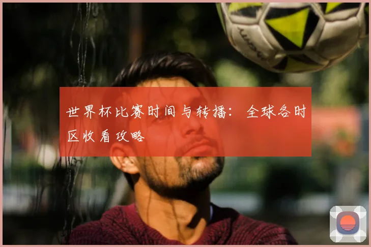 世界杯比赛时间与转播：全球各时区收看攻略