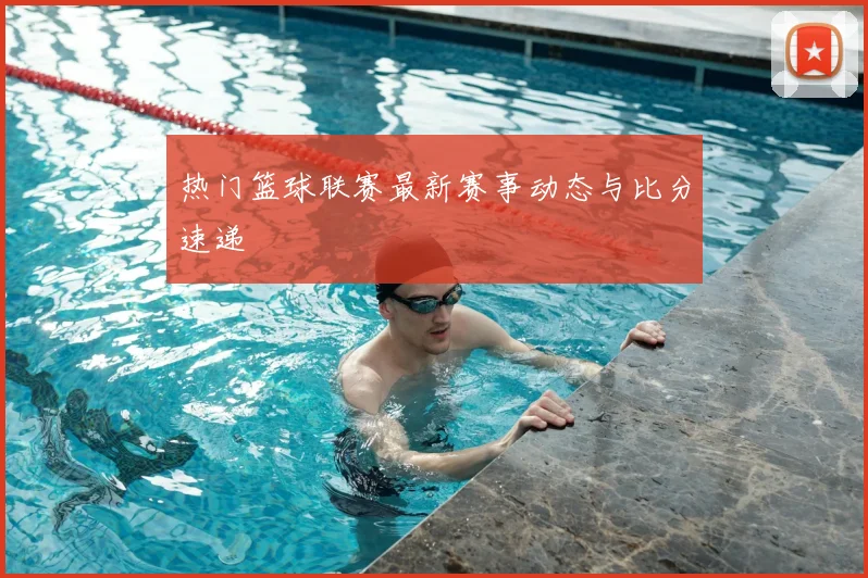 热门篮球联赛最新赛事动态与比分速递