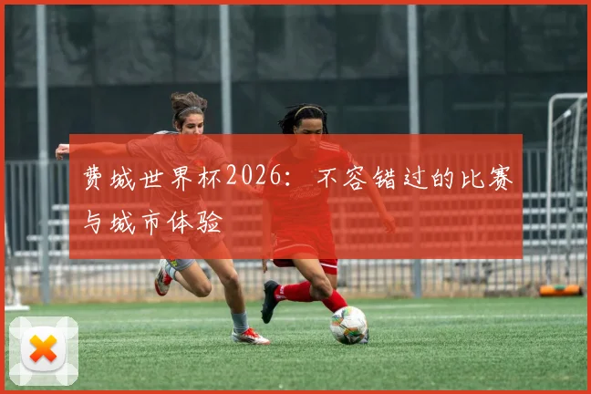 费城世界杯2026：不容错过的比赛与城市体验