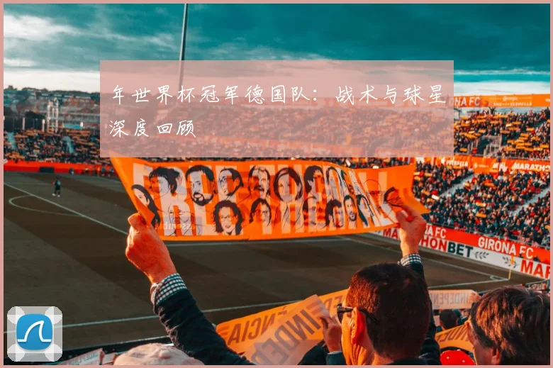 年世界杯冠军德国队:战术与球星深度回顾