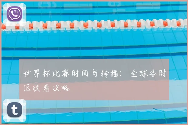 世界杯比赛时间与转播：全球各时区收看攻略