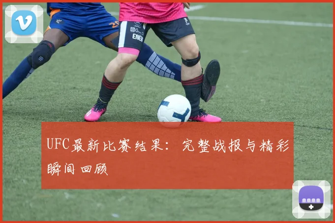 UFC最新比赛结果：完整战报与精彩瞬间回顾