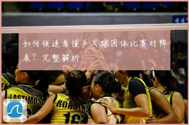 如何快速看懂乒乓球团体比赛对阵表？完整解析