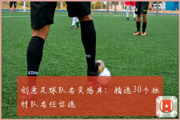 创意足球队名灵感库:精选30个独特队名任你选