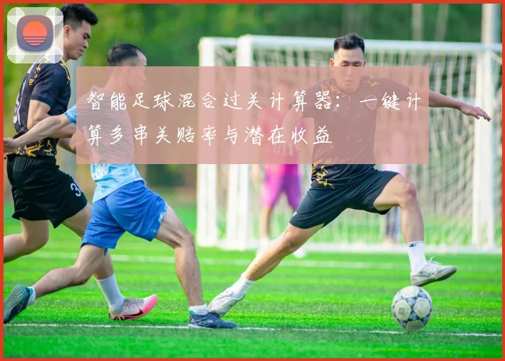 智能足球混合过关计算器:一键计算多串关赔率与潜在收益
