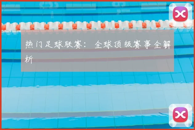 热门足球联赛：全球顶级赛事全解析