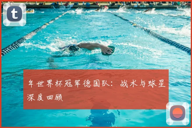 年世界杯冠军德国队:战术与球星深度回顾
