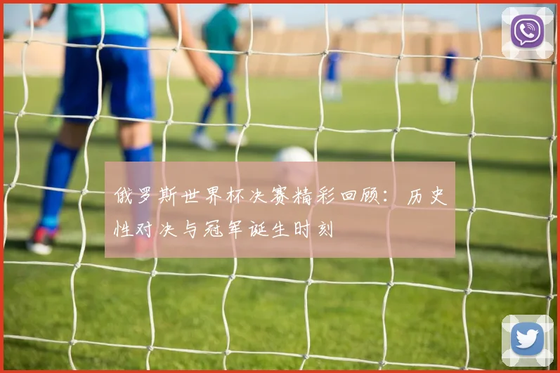 俄罗斯世界杯决赛精彩回顾：历史性对决与冠军诞生时刻