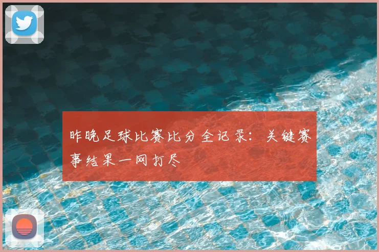 昨晚足球比赛比分全记录：关键赛事结果一网打尽