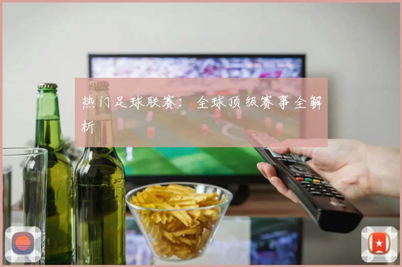 热门足球联赛:全球顶级赛事全解析