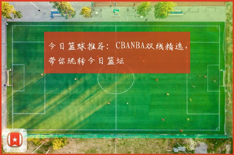 今日篮球推荐:CBANBA双线精选,带你玩转今日篮坛
