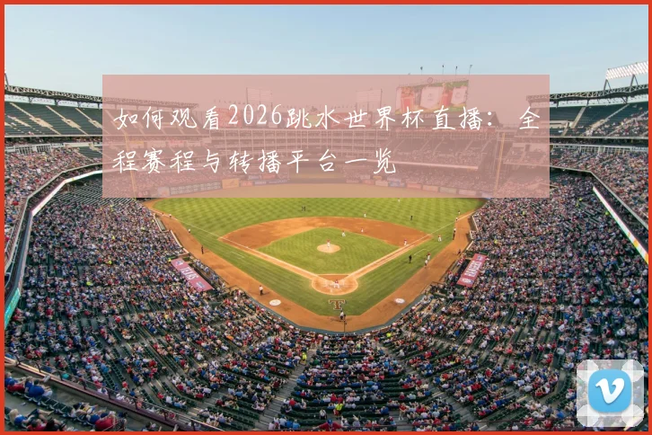 如何观看2026跳水世界杯直播:全程赛程与转播平台一览